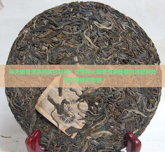 每天喝普洱茶熟茶可以吗？女生每天喝普洱茶熟茶的减肥好处及对身体的影响