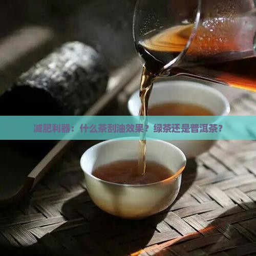 减肥利器：什么茶刮油效果？绿茶还是普洱茶？