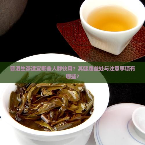 普洱生茶适宜哪些人群饮用？其健康益处与注意事项有哪些？