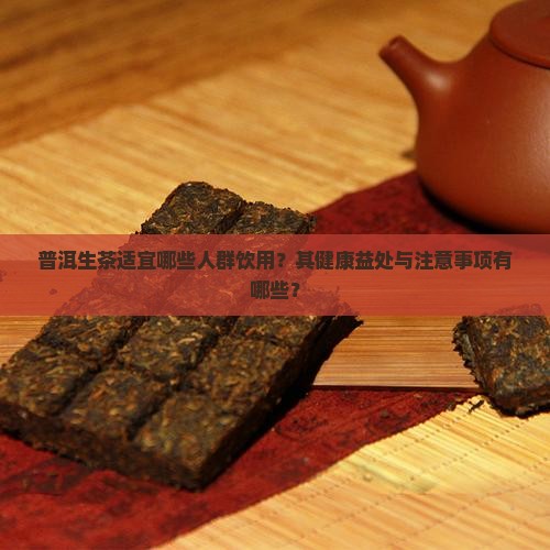 普洱生茶适宜哪些人群饮用？其健康益处与注意事项有哪些？
