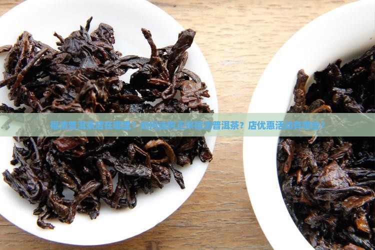 福清普洱茶店在哪里？如何选购正宗福清普洱茶？店优惠活动有哪些？