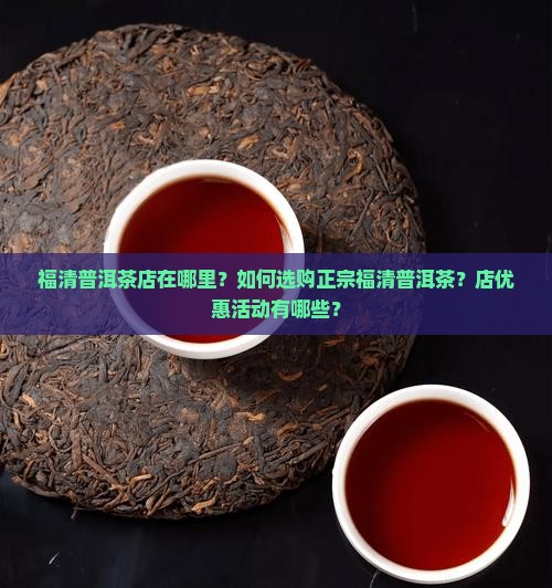 福清普洱茶店在哪里？如何选购正宗福清普洱茶？店优惠活动有哪些？