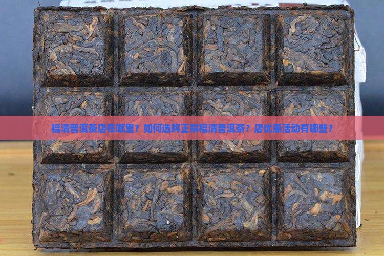 福清普洱茶店在哪里？如何选购正宗福清普洱茶？店优惠活动有哪些？