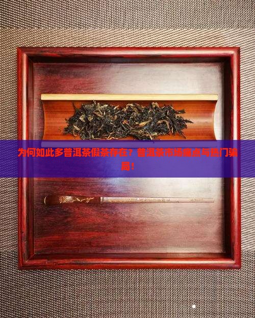 为何如此多普洱茶假茶存在？普洱茶市场痛点与热门骗局！