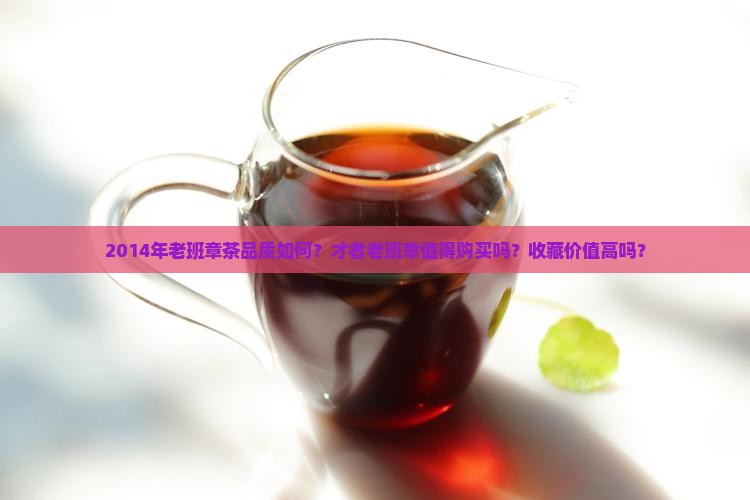 2014年老班章茶品质如何？才者老班章值得购买吗？收藏价值高吗？