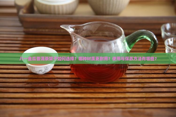 八一金瓜普洱茶架子如何选择？哪种材质更耐用？使用与保养方法有哪些？