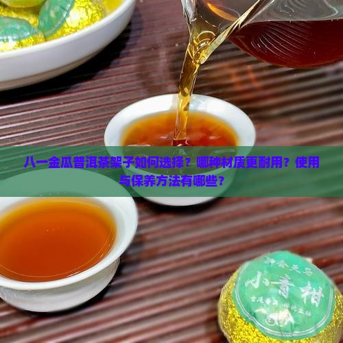八一金瓜普洱茶架子如何选择？哪种材质更耐用？使用与保养方法有哪些？