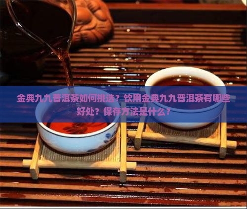 金典九九普洱茶如何挑选？饮用金典九九普洱茶有哪些好处？保存方法是什么？