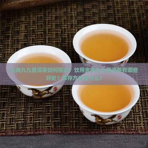 金典九九普洱茶如何挑选？饮用金典九九普洱茶有哪些好处？保存方法是什么？