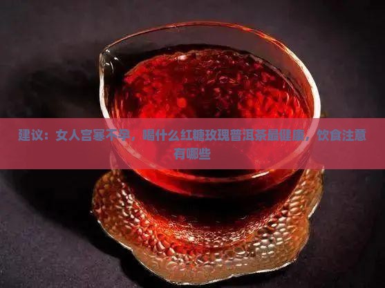 建议：女人宫寒不孕，喝什么红糖玫瑰普洱茶最健康，饮食注意有哪些