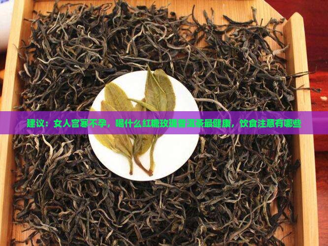 建议：女人宫寒不孕，喝什么红糖玫瑰普洱茶最健康，饮食注意有哪些
