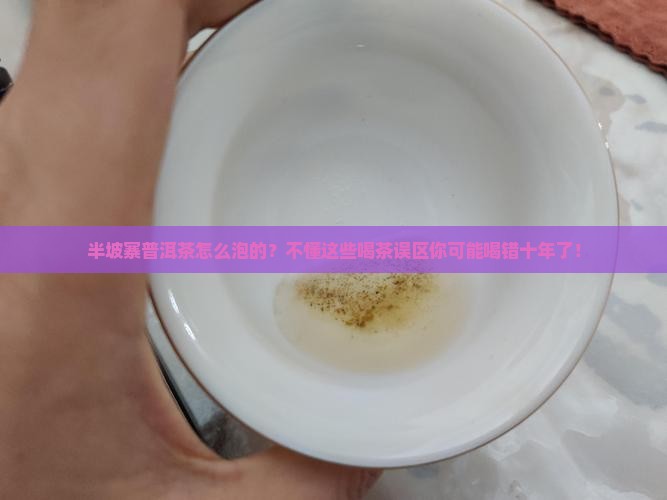 半坡寨普洱茶怎么泡的？不懂这些喝茶误区你可能喝错十年了！