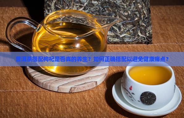 普洱茶搭配枸杞是否真的养生？如何正确搭配以避免健康痛点？