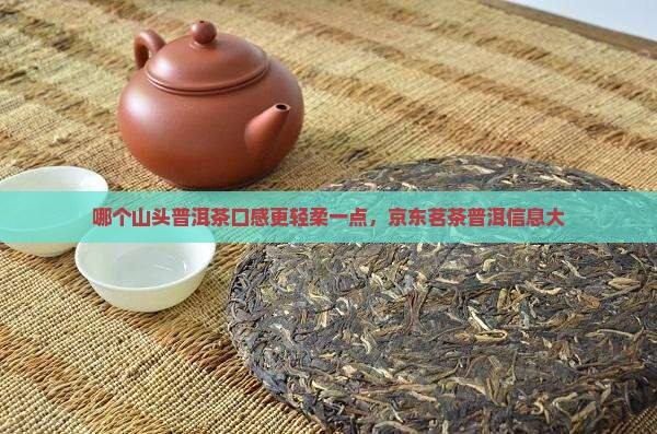 哪个山头普洱茶口感更轻柔一点，京东茗茶普洱信息大