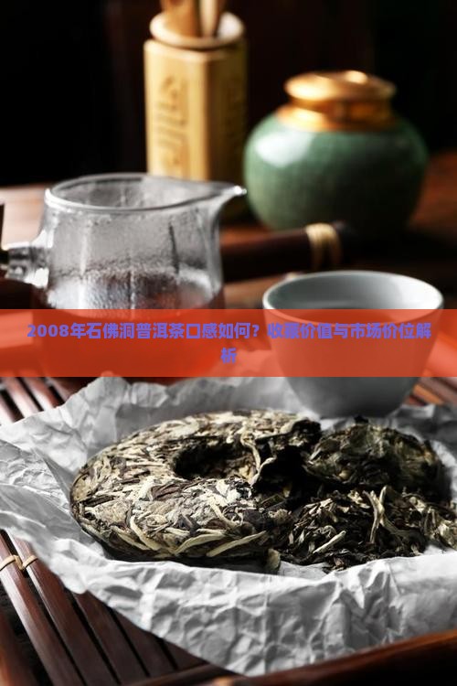2008年石佛洞普洱茶口感如何？收藏价值与市场价位解析