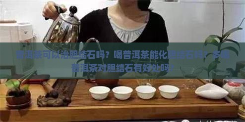 普洱茶可以治胆结石吗？喝普洱茶能化胆结石吗？多喝普洱茶对胆结石有好处吗？