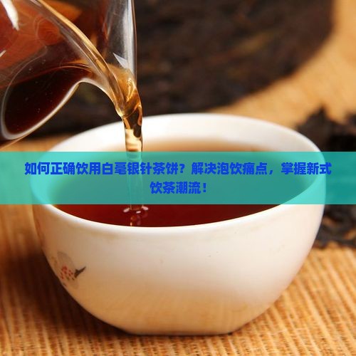 如何正确饮用白毫银针茶饼？解决泡饮痛点，掌握新式饮茶潮流！