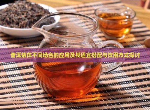 普洱茶在不同场合的应用及其适宜搭配与饮用方式探讨