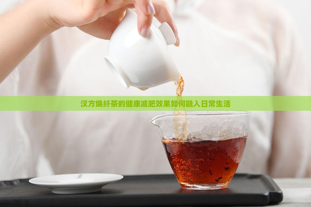 汉方焕纤茶的健康减肥效果如何融入日常生活
