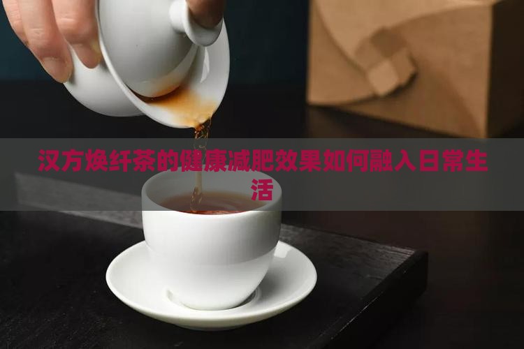 汉方焕纤茶的健康减肥效果如何融入日常生活