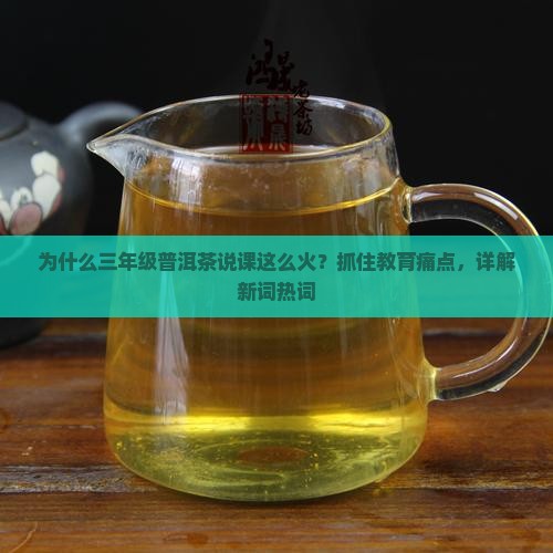 为什么三年级普洱茶说课这么火？抓住教育痛点，详解新词热词