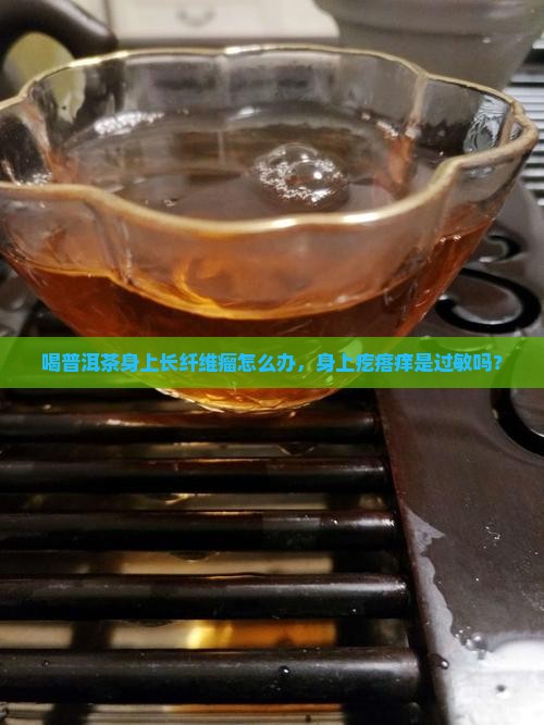 喝普洱茶身上长纤维瘤怎么办，身上疙瘩痒是过敏吗？