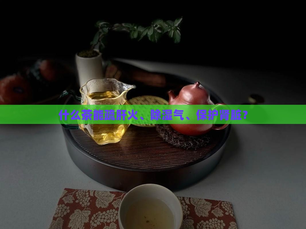 什么茶能疏肝火、除湿气、保护肾脏？
