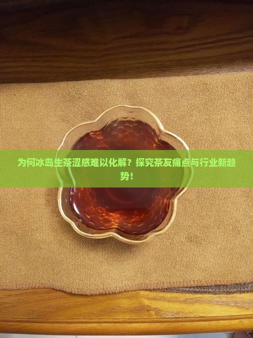为何冰岛生茶涩感难以化解？探究茶友痛点与行业新趋势！