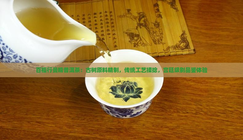 百福行曼糯普洱茶：古树原料精制，传统工艺揉捻，宫廷级别品鉴体验