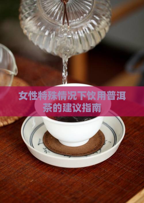 女性特殊情况下饮用普洱茶的建议指南