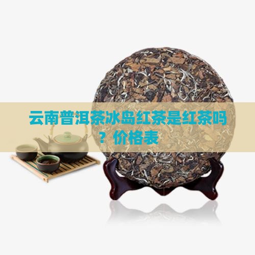 云南普洱茶冰岛红茶是红茶吗？价格表