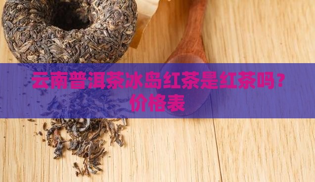 云南普洱茶冰岛红茶是红茶吗？价格表