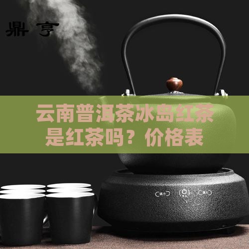 云南普洱茶冰岛红茶是红茶吗？价格表