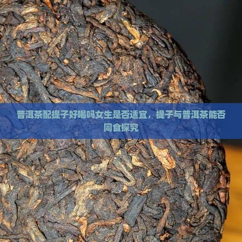 普洱茶配提子好喝吗女生是否适宜，提子与普洱茶能否同食探究