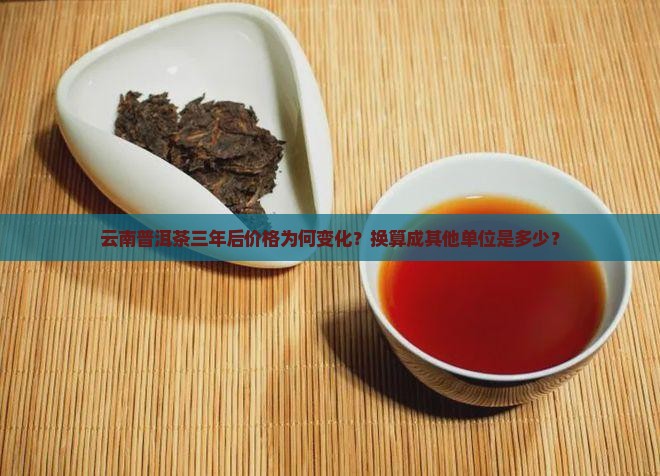 云南普洱茶三年后价格为何变化？换算成其他单位是多少？