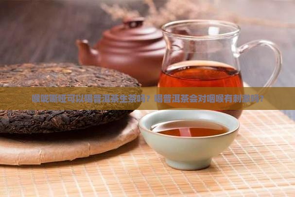 喉咙嘶哑可以喝普洱茶生茶吗？喝普洱茶会对咽喉有刺激吗？