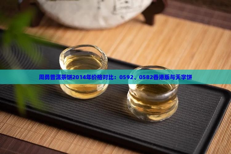 周勇普洱茶饼2014年价格对比：0592、0582香港版与天字饼