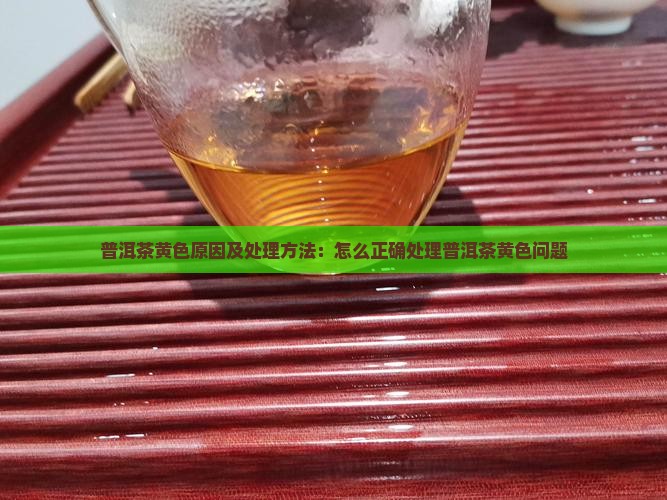 普洱茶黄色原因及处理方法：怎么正确处理普洱茶黄色问题