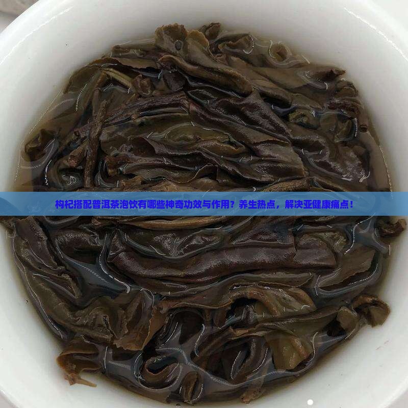 构杞搭配普洱茶泡饮有哪些神奇功效与作用？养生热点，解决亚健康痛点！