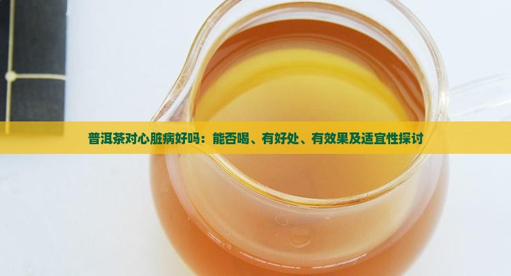 普洱茶对心脏病好吗：能否喝、有好处、有效果及适宜性探讨