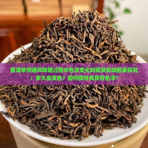 普洱茶饼通风晾晒过程中色泽变化时间及影响因素探究：多久会变色？如何保持其原有色泽？
