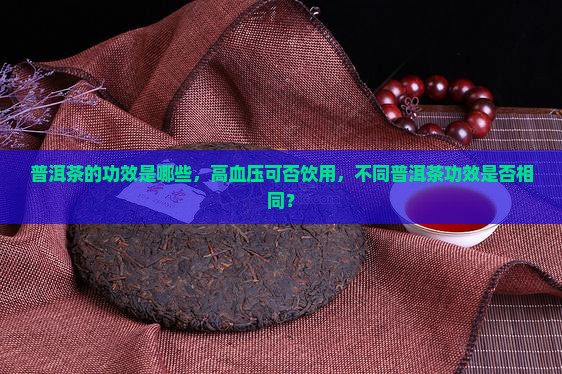 普洱茶的功效是哪些，高血压可否饮用，不同普洱茶功效是否相同？