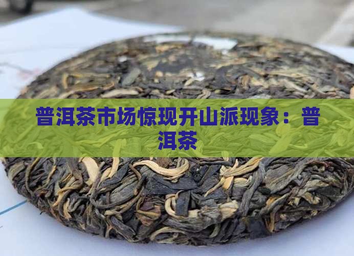 普洱茶市场惊现开山派现象：普洱茶