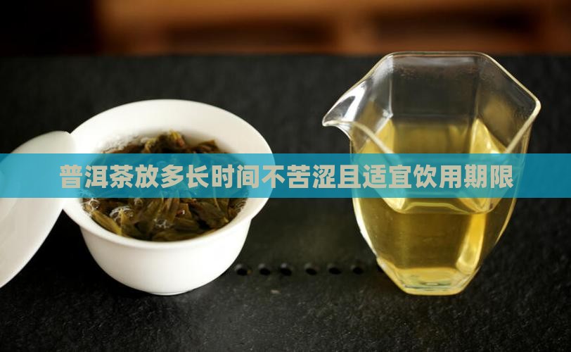 普洱茶放多长时间不苦涩且适宜饮用期限