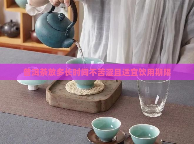 普洱茶放多长时间不苦涩且适宜饮用期限