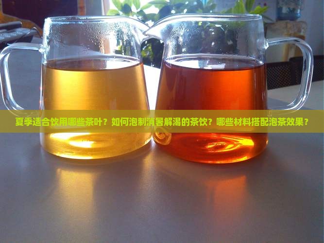 夏季适合饮用哪些茶叶？如何泡制消暑解渴的茶饮？哪些材料搭配泡茶效果？