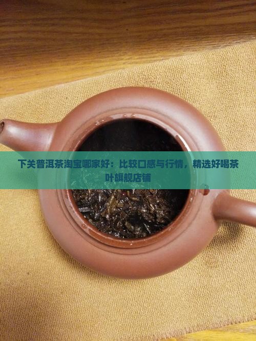 下关普洱茶淘宝哪家好：比较口感与行情，精选好喝茶叶旗舰店铺