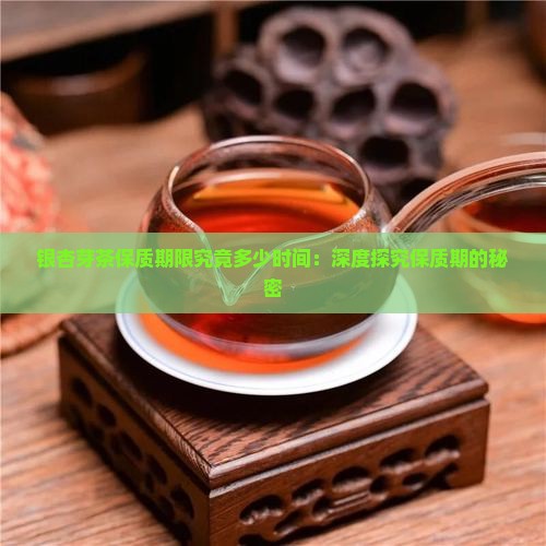 银杏芽茶保质期限究竟多少时间：深度探究保质期的秘密