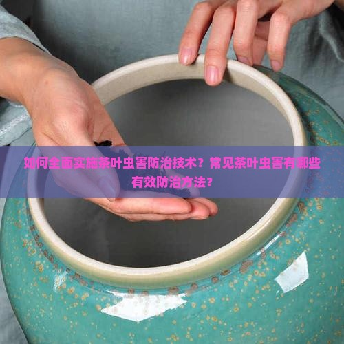 如何全面实施茶叶虫害防治技术？常见茶叶虫害有哪些有效防治方法？