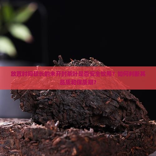 放置时间较长的未开封茶叶是否安全饮用？如何判断其品质和保质期？
